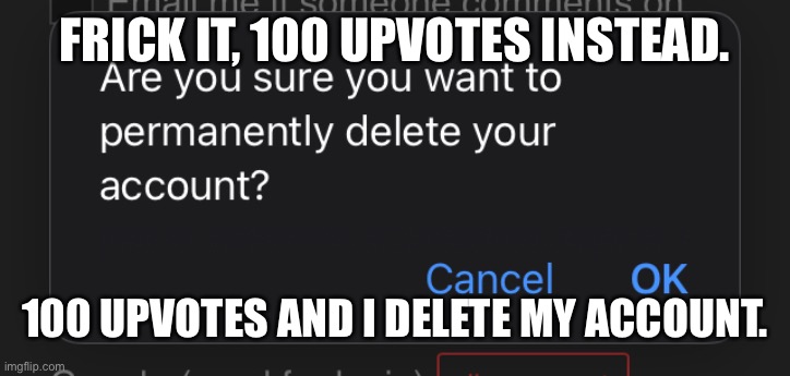 /srs | FRICK IT, 100 UPVOTES INSTEAD. 100 UPVOTES AND I DELETE MY ACCOUNT. | made w/ Imgflip meme maker