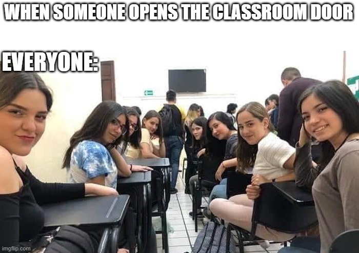 [insert quiet noises] | WHEN SOMEONE OPENS THE CLASSROOM DOOR; EVERYONE: | image tagged in everyone looking at you | made w/ Imgflip meme maker