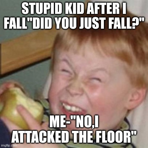 laughing kid | STUPID KID AFTER I FALL"DID YOU JUST FALL?"; ME-"NO,I ATTACKED THE FLOOR" | image tagged in laughing kid | made w/ Imgflip meme maker