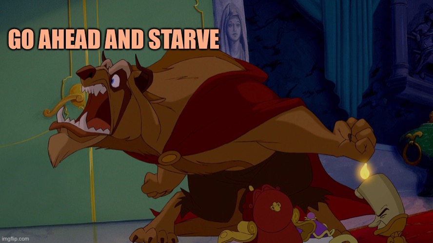 Go Ahead And Starve | GO AHEAD AND STARVE | image tagged in go ahead and starve | made w/ Imgflip meme maker