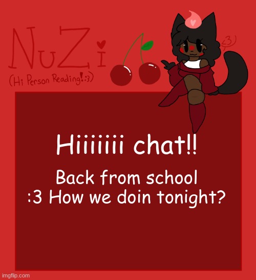 NuZi Announcement!! | Hiiiiiii chat!! Back from school :3 How we doin tonight? | image tagged in nuzi announcement | made w/ Imgflip meme maker
