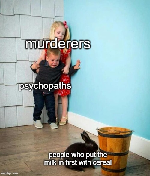 Children scared of rabbit | murderers; psychopaths; people who put the milk in first with cereal | image tagged in children scared of rabbit | made w/ Imgflip meme maker