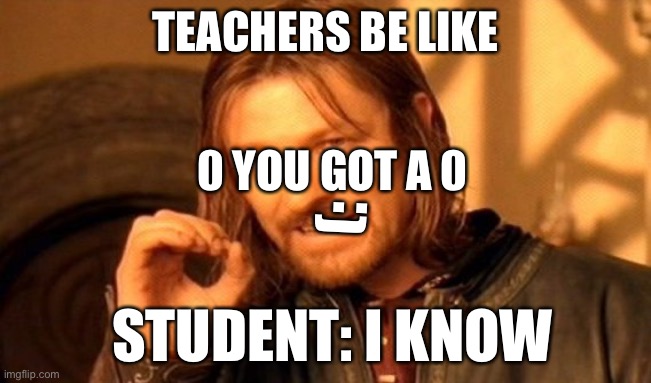 One Does Not Simply |  TEACHERS BE LIKE; 0 YOU GOT A 0; (:; STUDENT: I KNOW | image tagged in memes,one does not simply | made w/ Imgflip meme maker