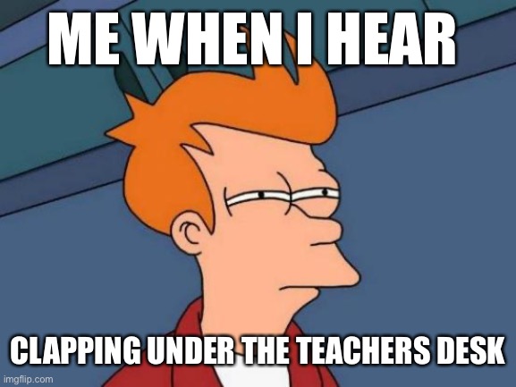 Futurama Fry Meme | ME WHEN I HEAR; CLAPPING UNDER THE TEACHERS DESK | image tagged in memes,futurama fry | made w/ Imgflip meme maker