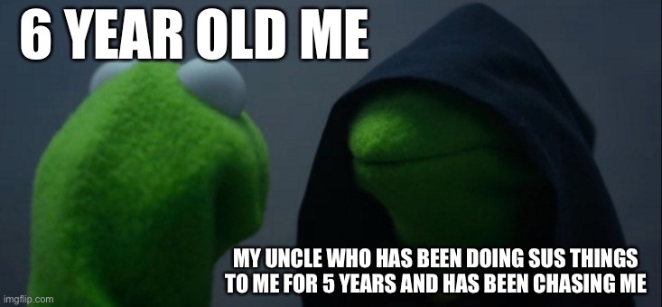 Evil Kermit | 6 YEAR OLD ME; MY UNCLE WHO HAS BEEN DOING SUS THINGS TO ME FOR 5 YEARS AND HAS BEEN CHASING ME | image tagged in memes,evil kermit | made w/ Imgflip meme maker