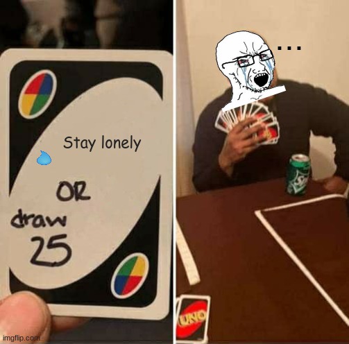 . | ... Stay lonely | image tagged in memes,uno draw 25 cards | made w/ Imgflip meme maker