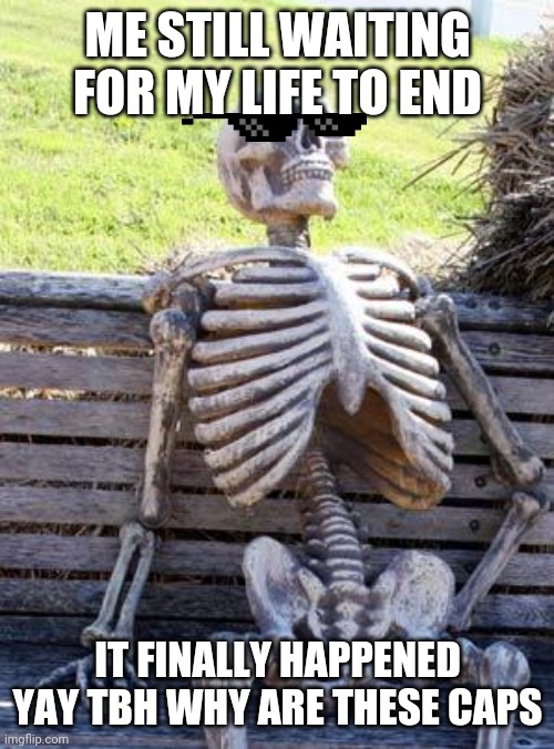 Waiting Skeleton Meme | ME STILL WAITING FOR MY LIFE TO END IT FINALLY HAPPENED YAY TBH WHY ARE THESE CAPS | image tagged in memes,waiting skeleton | made w/ Imgflip meme maker