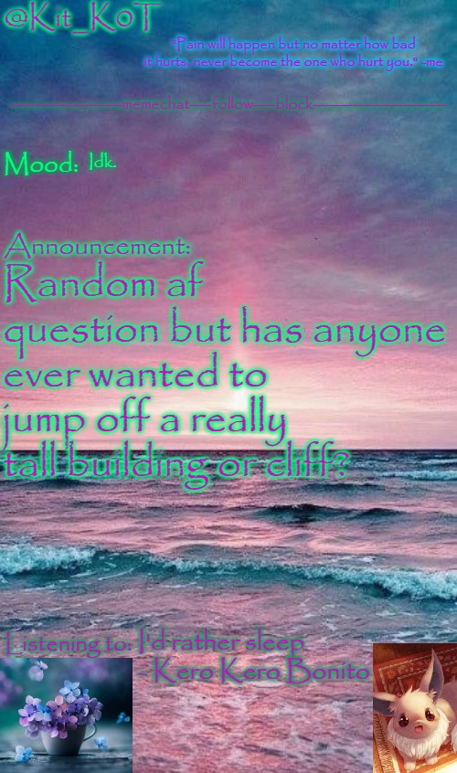 Kit_K0T's announcement template | Idk. Random af question but has anyone ever wanted to jump off a really tall building or cliff? I'd rather sleep - Kero Kero Bonito | image tagged in kit_k0t's announcement template | made w/ Imgflip meme maker