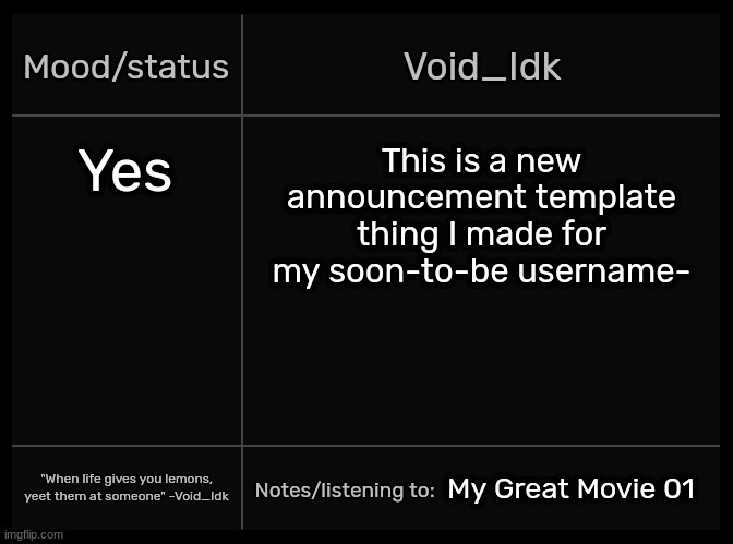 Idk's Void Template | Yes; This is a new announcement template thing I made for my soon-to-be username-; My Great Movie 01 | image tagged in idk's void template,idk,stuff,s o u p,carck | made w/ Imgflip meme maker