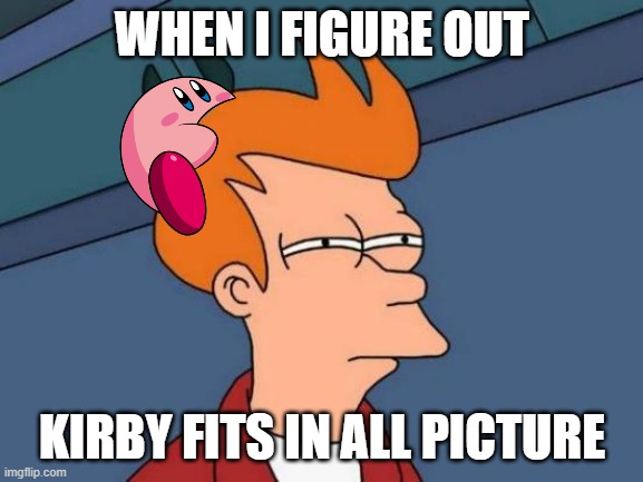 It does | WHEN I FIGURE OUT; KIRBY FITS IN ALL PICTURE | image tagged in memes,futurama fry | made w/ Imgflip meme maker