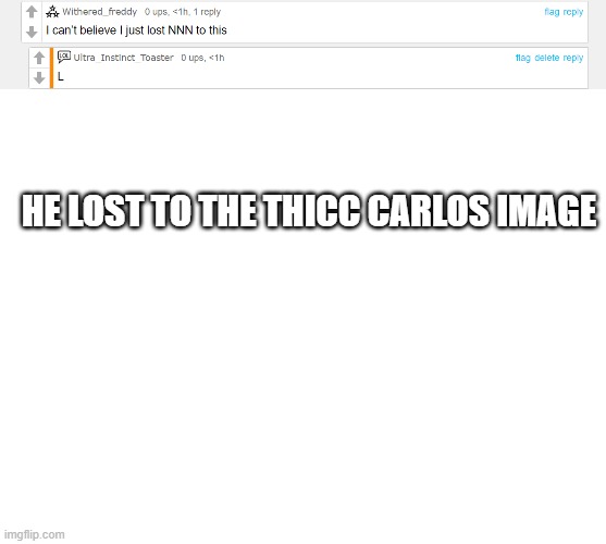 lmao that's mad funny | HE LOST TO THE THICC CARLOS IMAGE | image tagged in blank white template | made w/ Imgflip meme maker