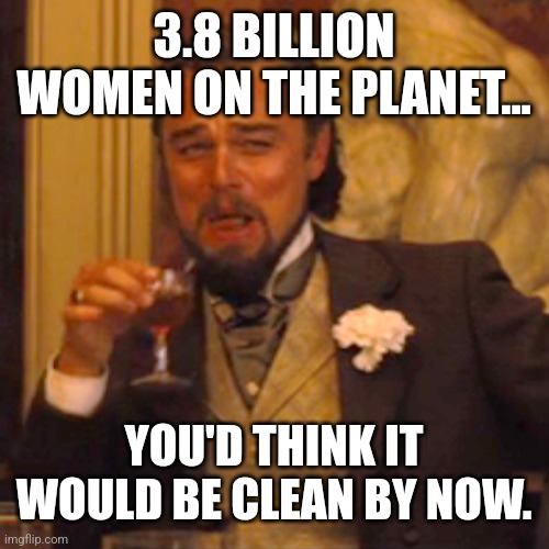 Laughing Leo Meme | 3.8 BILLION WOMEN ON THE PLANET... YOU'D THINK IT WOULD BE CLEAN BY NOW. | image tagged in memes,laughing leo | made w/ Imgflip meme maker