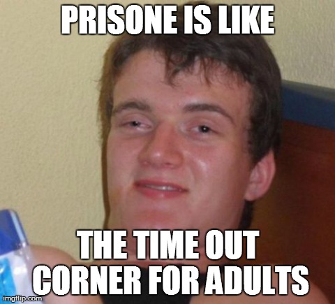 10 Guy Meme | PRISONE IS LIKE THE TIME OUT CORNER FOR ADULTS | image tagged in memes,10 guy | made w/ Imgflip meme maker