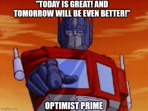 optimus prime |  "TODAY IS GREAT! AND TOMORROW WILL BE EVEN BETTER!"; OPTIMIST PRIME | image tagged in optimus prime | made w/ Imgflip meme maker
