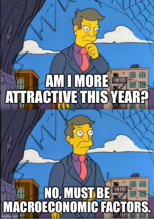 Skinner Out Of Touch | AM I MORE ATTRACTIVE THIS YEAR? NO, MUST BE MACROECONOMIC FACTORS. | image tagged in skinner out of touch | made w/ Imgflip meme maker