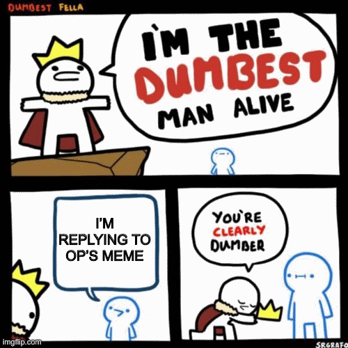 I'm the dumbest man alive | I’M REPLYING TO OP’S MEME | image tagged in i'm the dumbest man alive | made w/ Imgflip meme maker