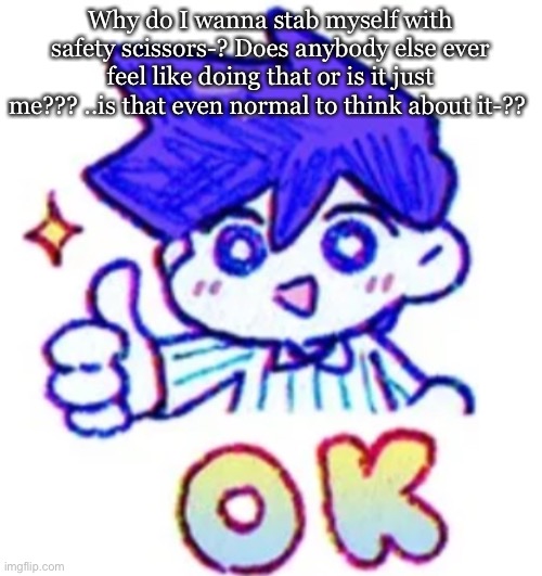 Why do I wanna stab myself with safety scissors-? Does anybody else ever feel like doing that or is it just me??? ..is that even normal to think about it-?? | made w/ Imgflip meme maker