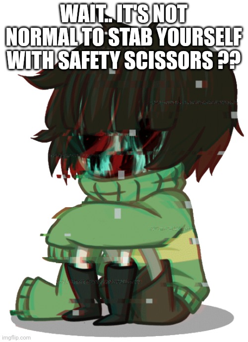 Glitchy Chara | WAIT.. IT'S NOT NORMAL TO STAB YOURSELF WITH SAFETY SCISSORS ?? | image tagged in glitchy chara | made w/ Imgflip meme maker