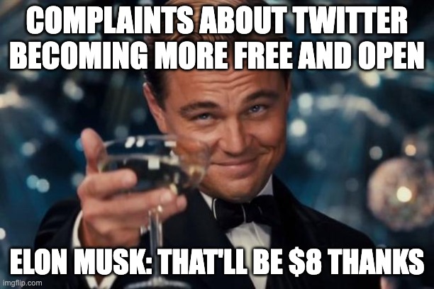 tweeter | COMPLAINTS ABOUT TWITTER BECOMING MORE FREE AND OPEN; ELON MUSK: THAT'LL BE $8 THANKS | image tagged in memes,leonardo dicaprio cheers | made w/ Imgflip meme maker