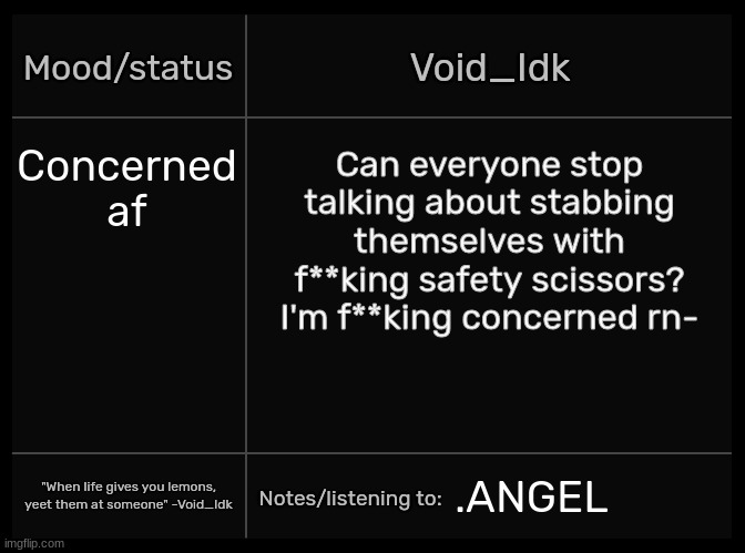 Idk's Void Template | Concerned af; Can everyone stop talking about stabbing themselves with f**king safety scissors? I'm f**king concerned rn-; .ANGEL | image tagged in idk's void template,idk,stuff,s o u p,carck | made w/ Imgflip meme maker