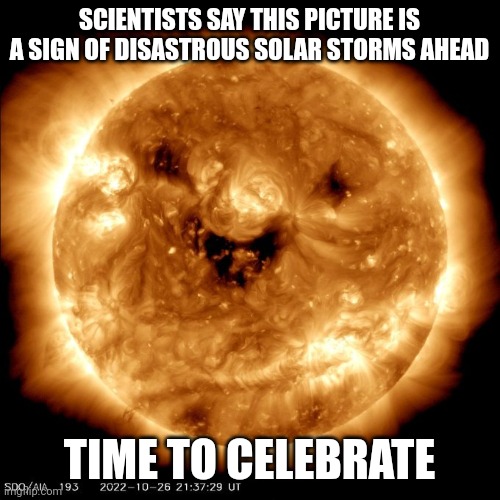 NASA astronomers took this picture of the sun | SCIENTISTS SAY THIS PICTURE IS A SIGN OF DISASTROUS SOLAR STORMS AHEAD; TIME TO CELEBRATE | image tagged in funny memes | made w/ Imgflip meme maker