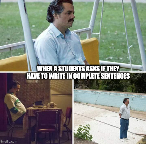 Sad Pablo Escobar | WHEN A STUDENTS ASKS IF THEY HAVE TO WRITE IN COMPLETE SENTENCES | image tagged in memes,sad pablo escobar | made w/ Imgflip meme maker