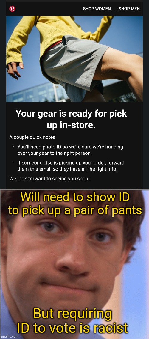 I mean, if I can believe what I'm told! |  Will need to show ID to pick up a pair of pants; But requiring ID to vote is racist | image tagged in x doubt jim halpert,election | made w/ Imgflip meme maker