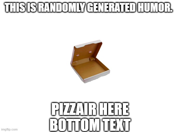 Humor will be randomly generated! | THIS IS RANDOMLY GENERATED HUMOR. PIZZAIR HERE
BOTTOM TEXT | image tagged in funny | made w/ Imgflip meme maker