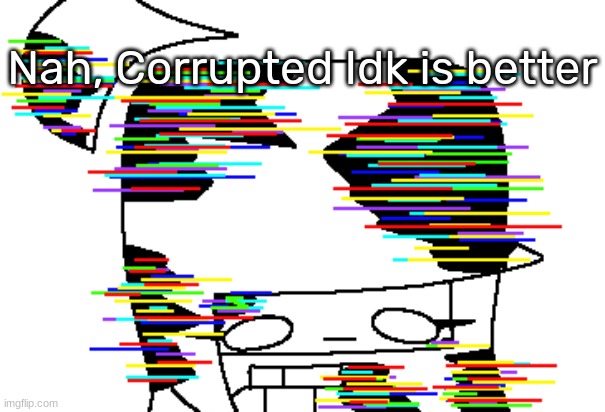 Corrupted Idk | Nah, Corrupted Idk is better | image tagged in corrupted idk | made w/ Imgflip meme maker