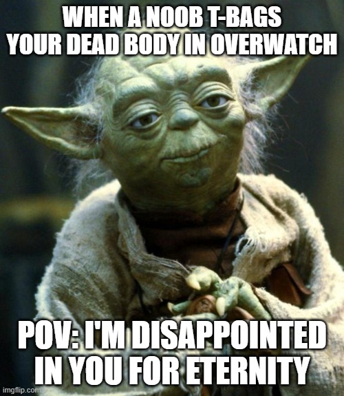 Star Wars Yoda Meme | WHEN A NOOB T-BAGS YOUR DEAD BODY IN OVERWATCH; POV: I'M DISAPPOINTED IN YOU FOR ETERNITY | image tagged in memes,star wars yoda | made w/ Imgflip meme maker