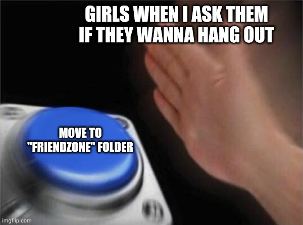 Relatable? | GIRLS WHEN I ASK THEM IF THEY WANNA HANG OUT; MOVE TO "FRIENDZONE" FOLDER | image tagged in memes,blank nut button,friendzoned,friendzone | made w/ Imgflip meme maker