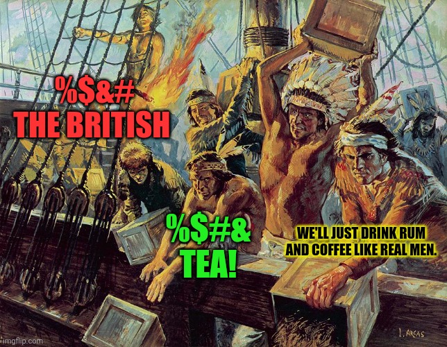boston tea party | %$&# THE BRITISH %$#& TEA! WE'LL JUST DRINK RUM AND COFFEE LIKE REAL MEN. | image tagged in boston tea party | made w/ Imgflip meme maker