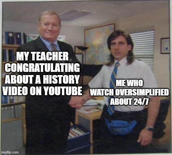 When you get an OverSimplified video about congratulating 24/7 | MY TEACHER CONGRATULATING ABOUT A HISTORY VIDEO ON YOUTUBE; ME WHO WATCH OVERSIMPLIFIED ABOUT 24/7 | image tagged in the office handshake,memes | made w/ Imgflip meme maker