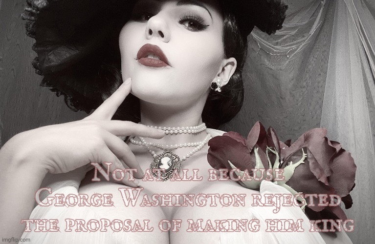 Lady Dimitrescu | Not at all because George Washington rejected the proposal of making him king | image tagged in lady dimitrescu | made w/ Imgflip meme maker