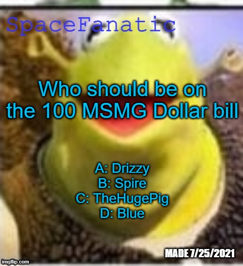 E: Nuzi, F: Del | Who should be on the 100 MSMG Dollar bill; A: Drizzy
B: Spire
C: TheHugePig
D: Blue | image tagged in spacefanatic announcement temp | made w/ Imgflip meme maker