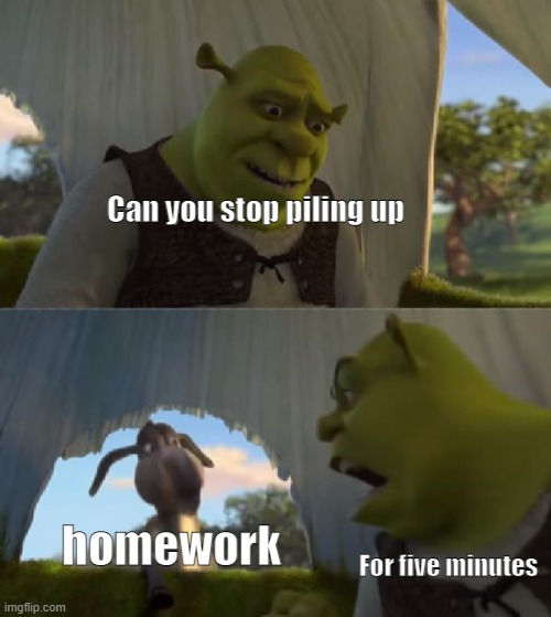 Could you not ___ for 5 MINUTES | Can you stop piling up; homework; For five minutes | image tagged in school sucks | made w/ Imgflip meme maker