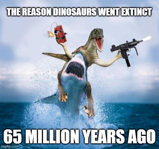 Dinosaurs in 2022 are bad news! | THE REASON DINOSAURS WENT EXTINCT; 65 MILLION YEARS AGO | image tagged in dinosaur riding shark | made w/ Imgflip meme maker