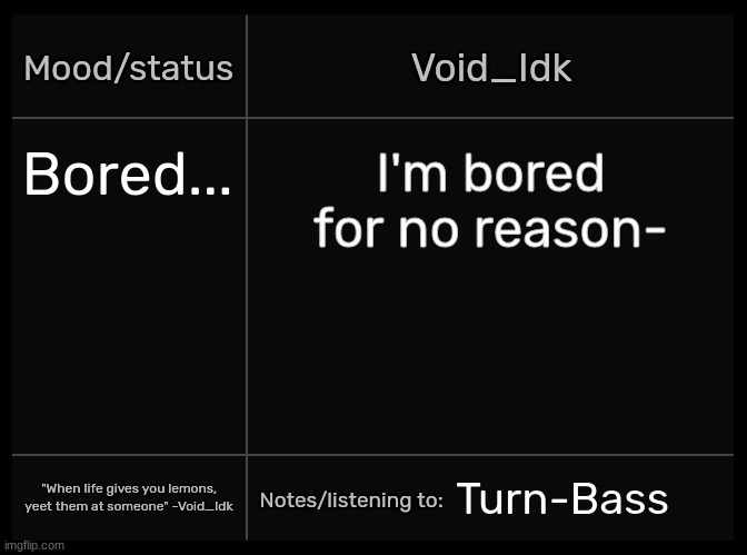 Idk's Void Template | Bored... I'm bored for no reason-; Turn-Bass | image tagged in idk's void template,idk,stuff,s o u p,carck | made w/ Imgflip meme maker