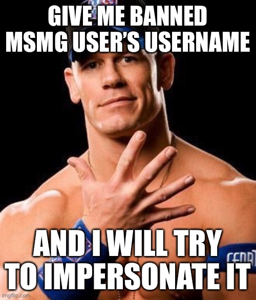 JOHN CENA | GIVE ME BANNED MSMG USER’S USERNAME; AND I WILL TRY TO IMPERSONATE IT | image tagged in john cena | made w/ Imgflip meme maker