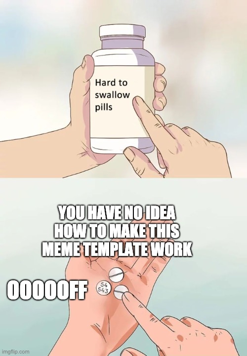Hard To Swallow Pills | YOU HAVE NO IDEA HOW TO MAKE THIS MEME TEMPLATE WORK; OOOOOFF | image tagged in memes,hard to swallow pills | made w/ Imgflip meme maker