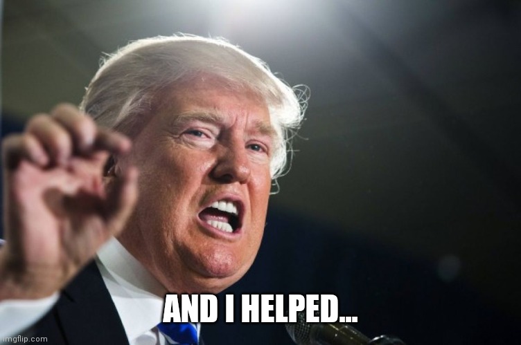 donald trump | AND I HELPED... | image tagged in donald trump | made w/ Imgflip meme maker