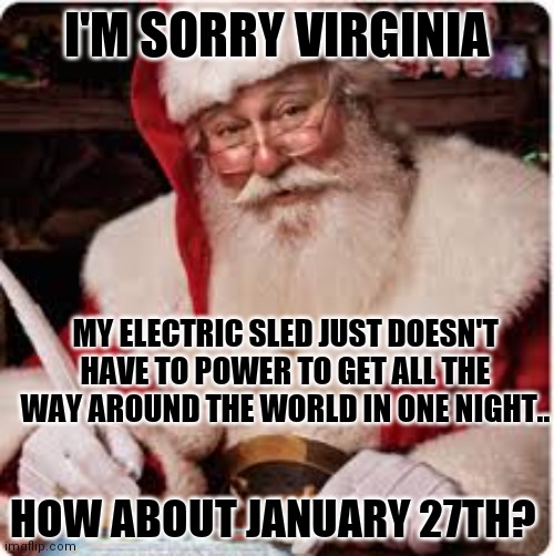 Santa | I'M SORRY VIRGINIA MY ELECTRIC SLED JUST DOESN'T HAVE TO POWER TO GET ALL THE WAY AROUND THE WORLD IN ONE NIGHT.. HOW ABOUT JANUARY 27TH? | image tagged in santa | made w/ Imgflip meme maker