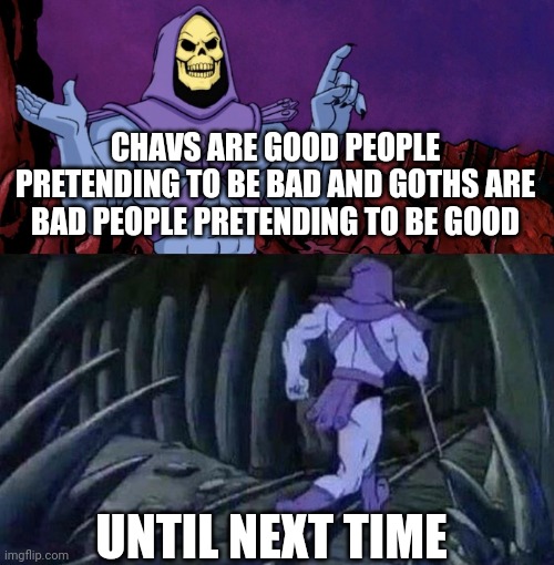 he man skeleton advices | CHAVS ARE GOOD PEOPLE PRETENDING TO BE BAD AND GOTHS ARE BAD PEOPLE PRETENDING TO BE GOOD; UNTIL NEXT TIME | image tagged in he man skeleton advices,memes | made w/ Imgflip meme maker