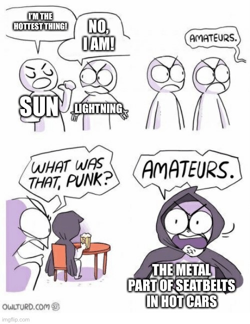 anyone have this problem in their car? | I’M THE HOTTEST THING! NO, I AM! SUN; LIGHTNING; THE METAL PART OF SEATBELTS IN HOT CARS | image tagged in amateurs | made w/ Imgflip meme maker
