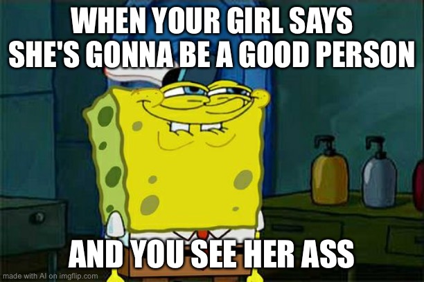 Don't You Squidward Meme | WHEN YOUR GIRL SAYS SHE'S GONNA BE A GOOD PERSON; AND YOU SEE HER ASS | image tagged in memes,don't you squidward | made w/ Imgflip meme maker