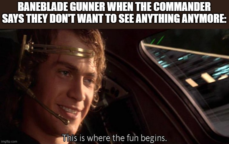This is where the fun begins | BANEBLADE GUNNER WHEN THE COMMANDER SAYS THEY DON'T WANT TO SEE ANYTHING ANYMORE: | image tagged in this is where the fun begins | made w/ Imgflip meme maker