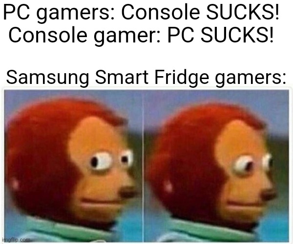 Monkey Puppet Meme | PC gamers: Console SUCKS! 
Console gamer: PC SUCKS! Samsung Smart Fridge gamers: | image tagged in memes,monkey puppet | made w/ Imgflip meme maker