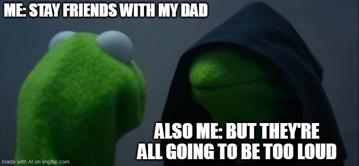 Evil Kermit | ME: STAY FRIENDS WITH MY DAD; ALSO ME: BUT THEY'RE ALL GOING TO BE TOO LOUD | image tagged in memes,evil kermit | made w/ Imgflip meme maker