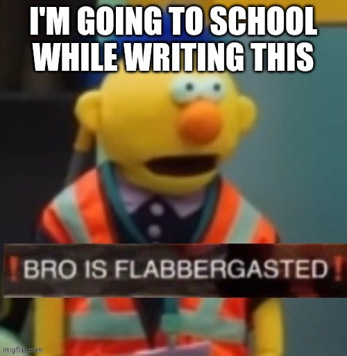 Flabbergasted Yellow Guy | I'M GOING TO SCHOOL WHILE WRITING THIS | image tagged in flabbergasted yellow guy | made w/ Imgflip meme maker