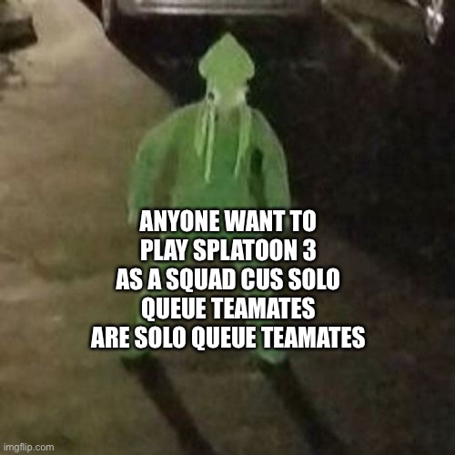 Squid boi | ANYONE WANT TO PLAY SPLATOON 3 AS A SQUAD CUS SOLO QUEUE TEAMATES ARE SOLO QUEUE TEAMATES | image tagged in squid boi | made w/ Imgflip meme maker